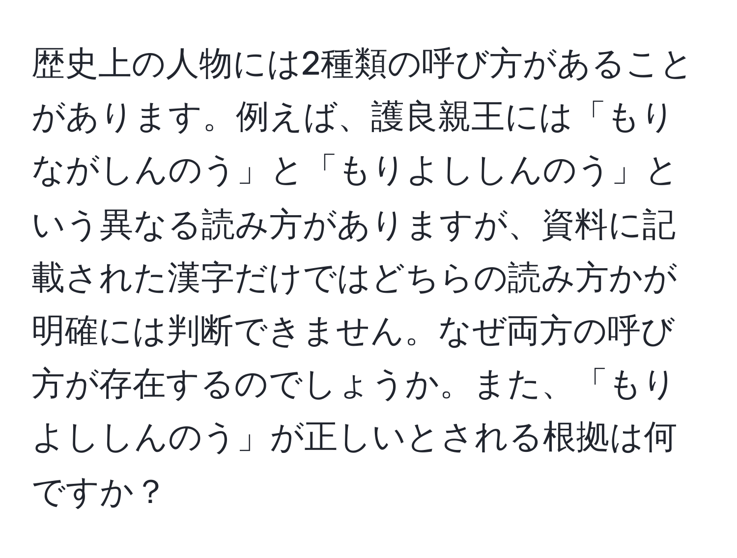 歴史上の人物には2種類の呼び方があることがあります。例えば、護良親王には「もりながしんのう」と「もりよししんのう」という異なる読み方がありますが、資料に記載された漢字だけではどちらの読み方かが明確には判断できません。なぜ両方の呼び方が存在するのでしょうか。また、「もりよししんのう」が正しいとされる根拠は何ですか？