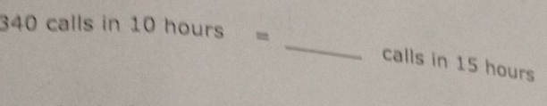 340 calls in 10 hours =
_ 
calls in 15 hours