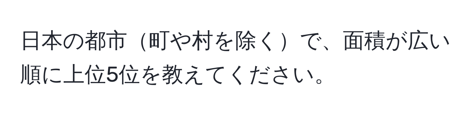 日本の都市町や村を除くで、面積が広い順に上位5位を教えてください。