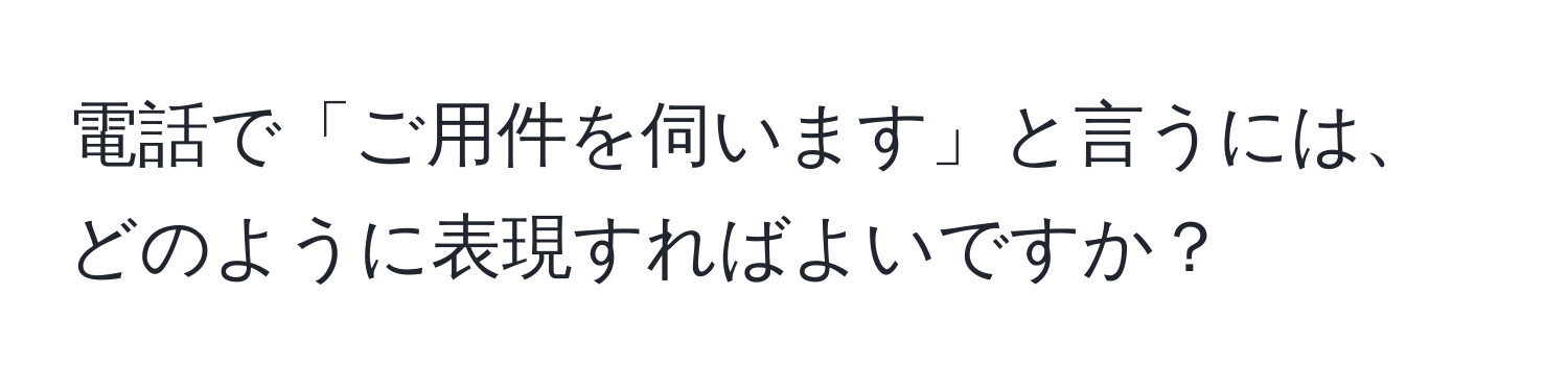 電話で「ご用件を伺います」と言うには、どのように表現すればよいですか？