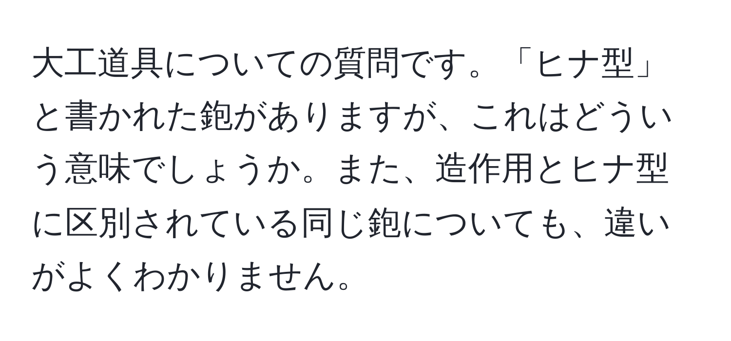 大工道具についての質問です。「ヒナ型」と書かれた鉋がありますが、これはどういう意味でしょうか。また、造作用とヒナ型に区別されている同じ鉋についても、違いがよくわかりません。