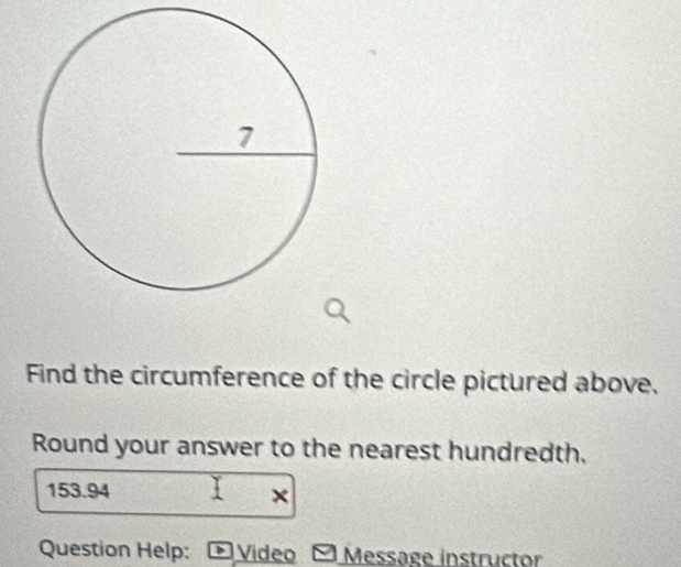 Find the circumference of the circle pictured above. 
Round your answer to the nearest hundredth,
153.94
× 
Question Help: D ) Vídeo Message instructor