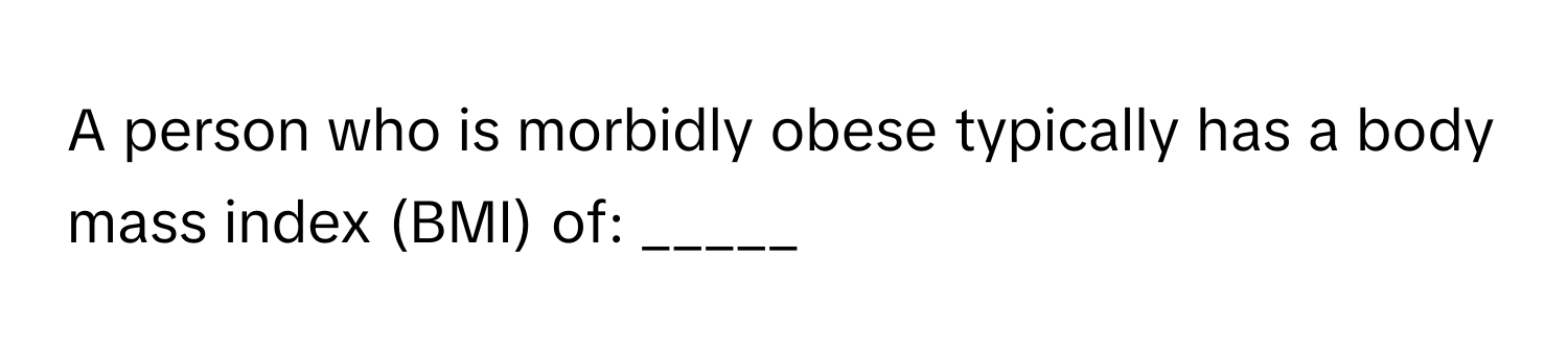 A person who is morbidly obese typically has a body mass index (BMI) of: _____