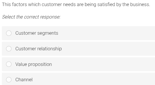 This factors which customer needs are being satisfied by the business.
Select the correct response:
Customer segments
Customer relationship
Value proposition
Channel