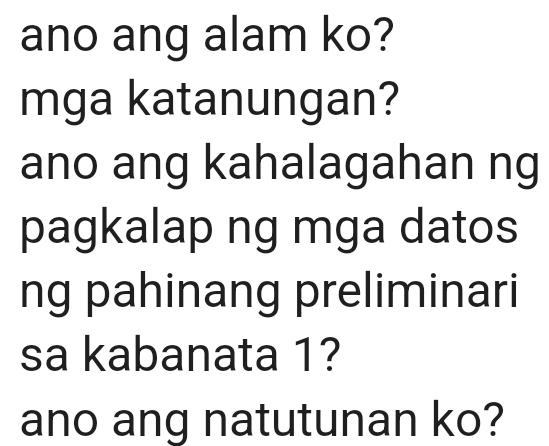 ano ang alam ko? 
mga katanungan? 
ano ang kahalagahan ng 
pagkalap ng mga datos 
ng pahinang preliminari 
sa kabanata 1? 
ano ang natutunan ko?