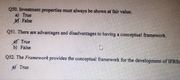 Investment properties must always be shown at fair value.
a) True
b False
Q51. There are advantages and disadvantages to having a conceptual framework.
a) True
b) False
Q52. The Framework provides the conceptual framework for the development of IFRSs
a) True