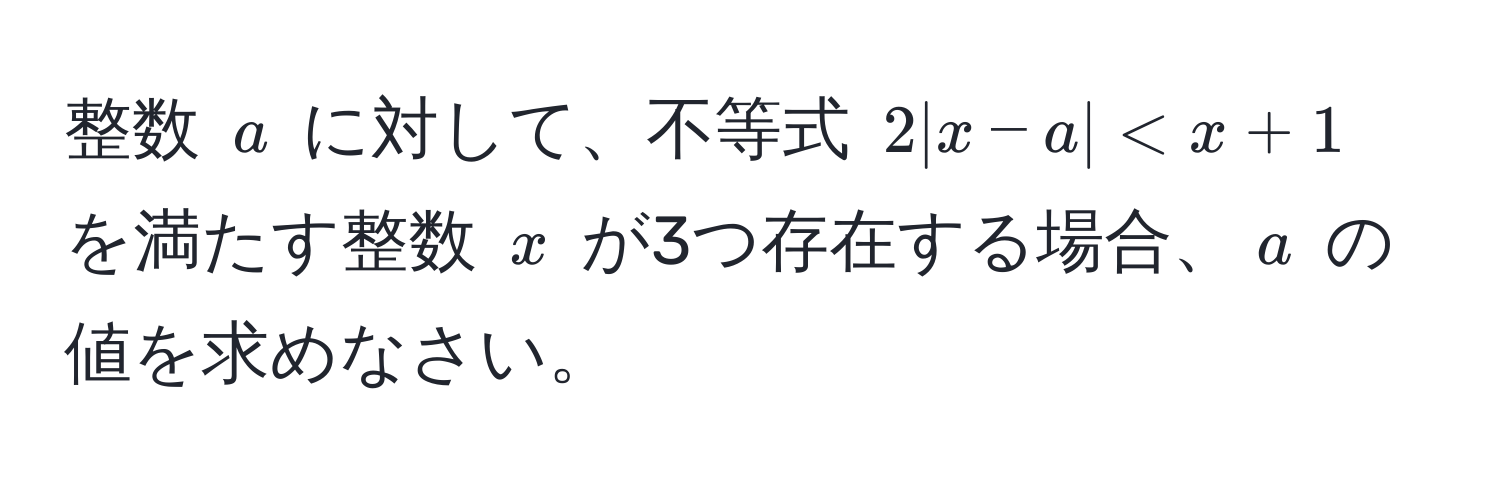 整数 $a$ に対して、不等式 $2 |x - a| < x + 1$ を満たす整数 $x$ が3つ存在する場合、$a$ の値を求めなさい。