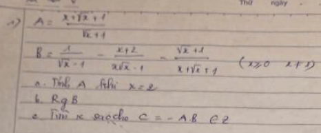 A= (x+sqrt(x)+1)/sqrt(x+1) 
B= 1/sqrt(x)-1 - (x+2)/xsqrt(x)-1 - (sqrt(x)+1)/x+sqrt(x)+1  (x≥slant 0x+1)
A. The A fh x=2
6. R_gB
e Tini i saocho C=-AB e2