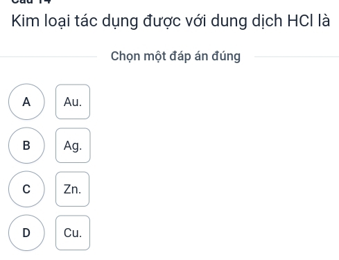 Kim loại tác dụng được với dung dịch HCI là
Chọn một đáp án đúng
A Au.
B Ag.
C Zn.
D Cu.