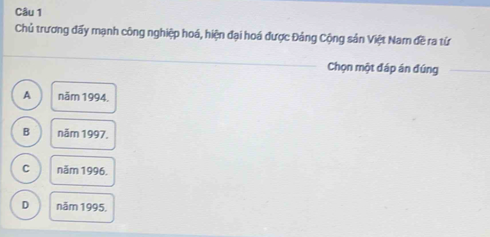 Chủ trương đấy mạnh công nghiệp hoá, hiện đại hoá được Đảng Cộng sản Việt Nam đề ra từ
Chọn một đáp án đúng
A năm 1994.
B năm 1997.
C năm 1996.
D năm 1995.