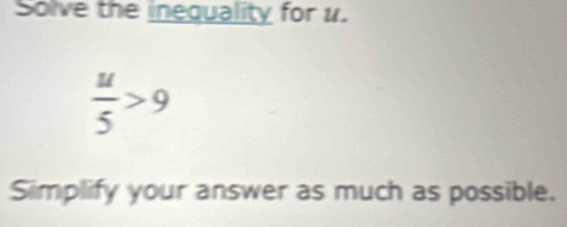 Solve the inequality for u.
 u/5 >9
Simplify your answer as much as possible.