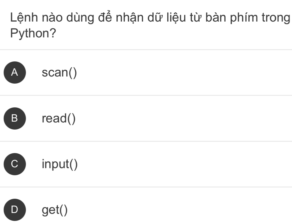 Lệnh nào dùng để nhận dữ liệu từ bàn phím trong
Python?
A scan()
B ) read()
C input()
D get()