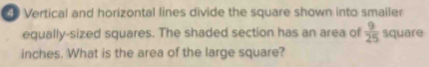 Vertical and horizontal lines divide the square shown into smaller 
equally-sized squares. The shaded section has an area of  9/25  square
inches. What is the area of the large square?