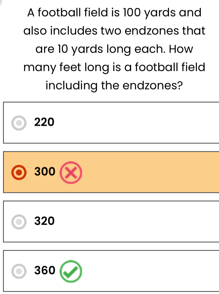 A football field is 100 yards and
also includes two endzones that
are 10 yards long each. How
many feet long is a football field 
including the endzones?
220
300
320
360