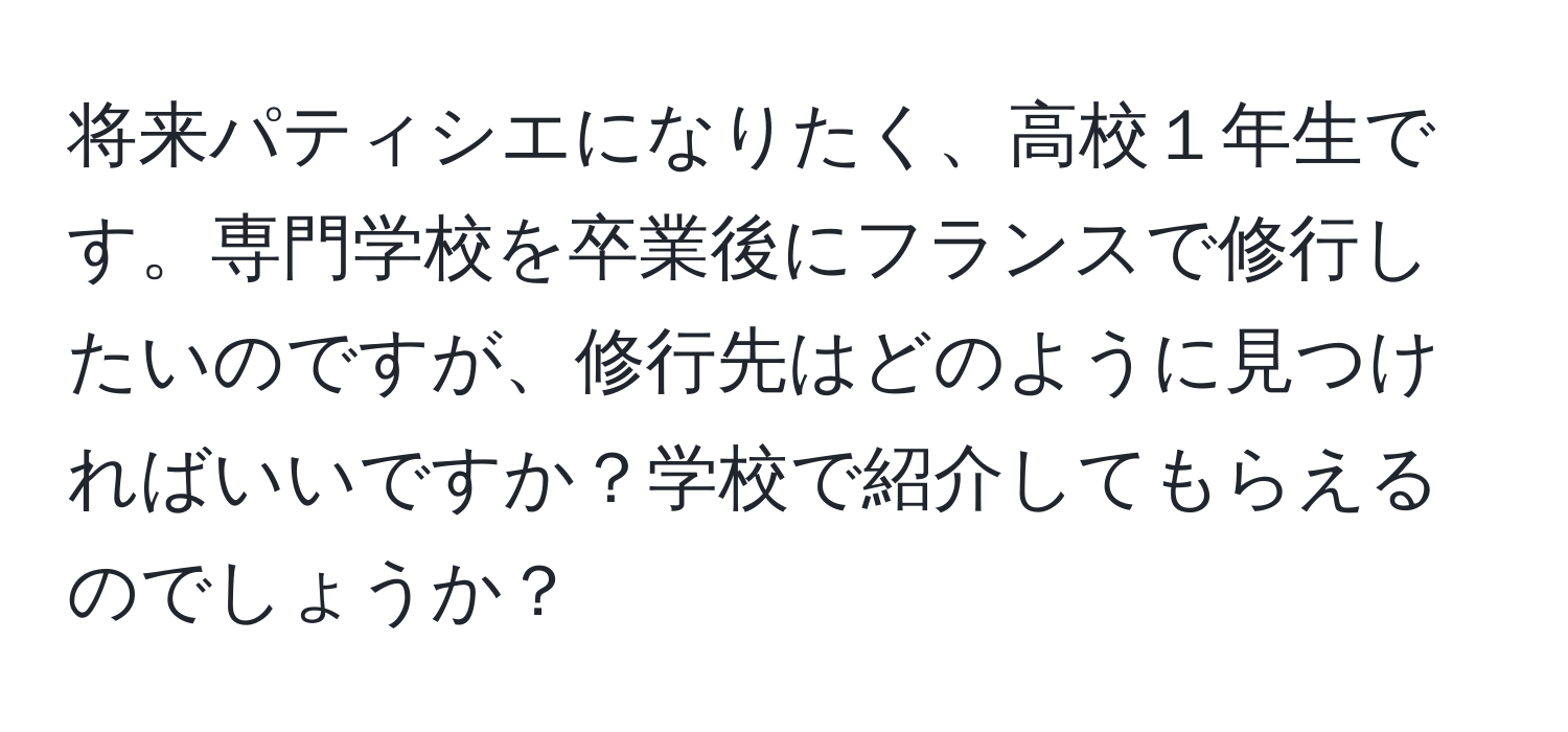 将来パティシエになりたく、高校１年生です。専門学校を卒業後にフランスで修行したいのですが、修行先はどのように見つければいいですか？学校で紹介してもらえるのでしょうか？