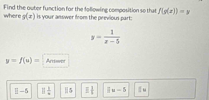 Find the outer function for the following composition so that f(g(x))=y
where g(x) is your answer from the previous part:
y= 1/x-5 
y=f(u)= Answer 
: -5  1/u  5  1/5  □ u-5 u