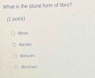 What is the plural form of libro?
(1 point)
libros
libroes
libroces
libriones