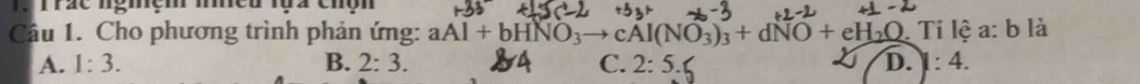 1, Irae ngmen med luà chộn
Câu 1. Cho phương trình phản ứng: aAl+bHNO_3to cAl(NO_3)_3+dNO+eH_2O Ti lệ a: b là
A. 1:3. B. 2:3. a C. 2:5 D. 1:4.