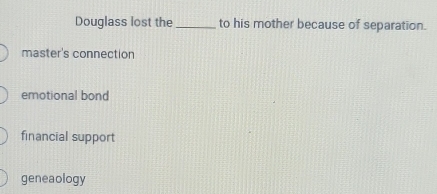 Douglass lost the _to his mother because of separation.
master's connection
emotional bond
financial support
geneaology