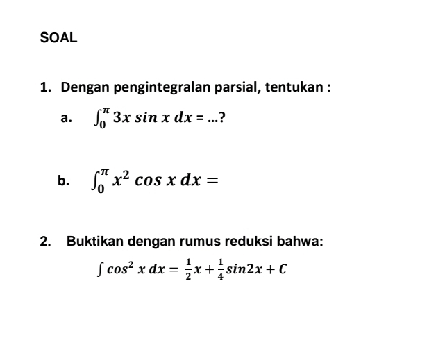 SOAL
1. Dengan pengintegralan parsial, tentukan :
a. ∈t _0^((π)3xsin xdx=... ?
b. ∈t _0^(π)x^2)cos xdx=
2. Buktikan dengan rumus reduksi bahwa:
∈t cos^2xdx= 1/2 x+ 1/4 sin 2x+C