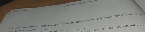 Gree # Cète Mariding Workaheels - 
2 T o 
equal width called "5. When the observations is large, the observations are usually organized in groups of
-45 i t equal to a class interval without