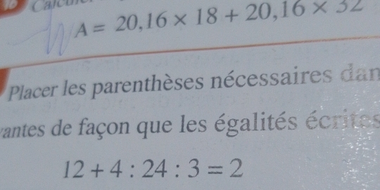 A=20,16* 18+20,16* 32
Calcu 
Placer les parenthèses nécessaires dan 
vantes de façon que les égalités écrites
12+4:24:3=2