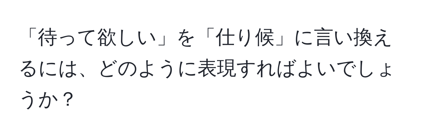 「待って欲しい」を「仕り候」に言い換えるには、どのように表現すればよいでしょうか？