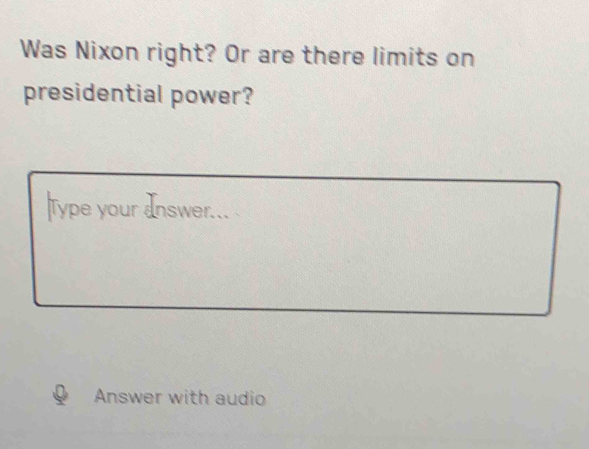 Was Nixon right? Or are there limits on 
presidential power? 
Type your answer... 
Answer with audio