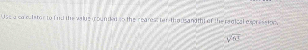 Use a calculator to find the value (rounded to the nearest ten-thousandth) of the radical expression.
sqrt[3](63)