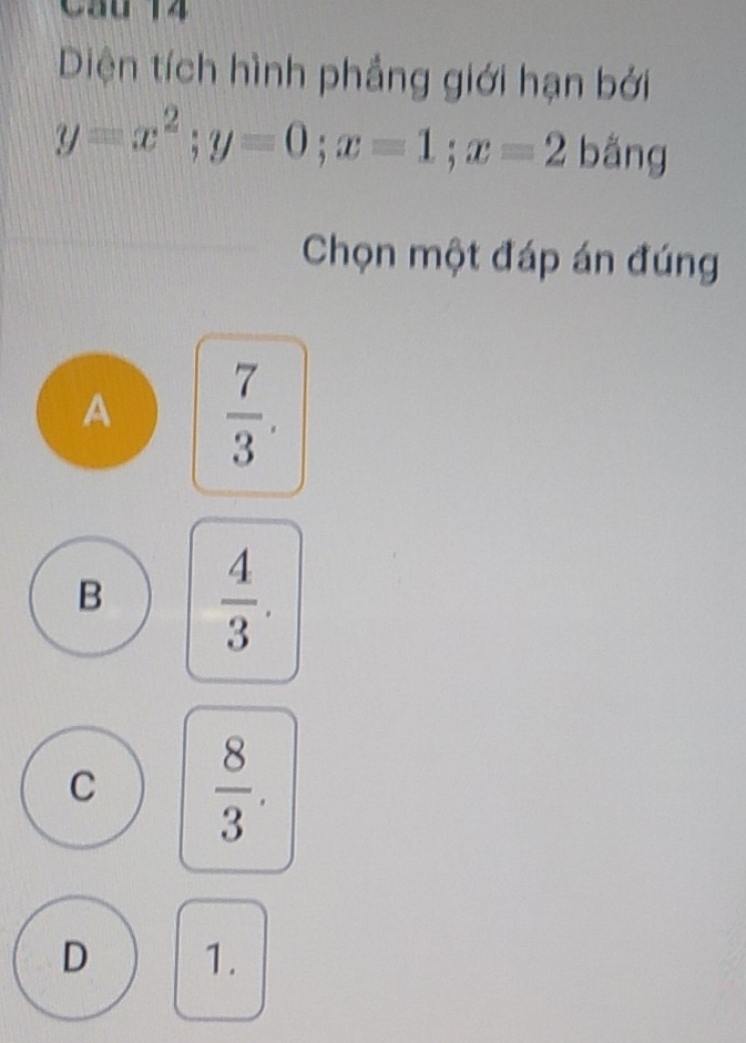 Diện tích hình phẳng giới hạn bởi
y=x^2; y=0; x=1; x=2 bằng
Chọn một đáp án đúng
A  7/3 .
B  4/3 .
C  8/3 .
D 1.