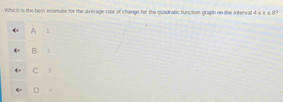 Which is the best estimate for the average rate of change for the quadratic function graph on the interval 4≤ x≤ 8 7
A 1
B 2
3
4^ 4