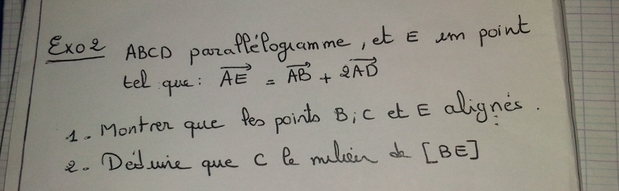 Ex02 ABCD paraffefoguamme, et E um point 
tell que: vector AE=vector AB+2vector AD
1. Montren que fex point Bic et E alignes. 
2. Deduie que c De muken da [ BE ]