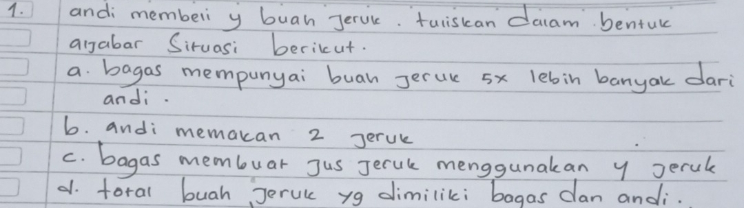 andi memberi y buah Jerul. tuliscan daam bentul 
aijabar Siruasi berikut. 
a bagas mempunyai buah Jerul 5x lebin banyak dari 
andi. 
6. andi memakan 2 Jerve 
c. bagas membuar Jus Jeruk menggunakan y seral 
d. foral buah Jervc yg dimiliki bagas dan andi.