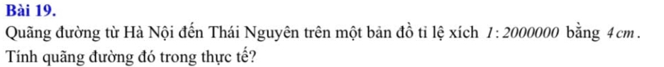 Quãng đường từ Hà Nội đến Thái Nguyên trên một bản đồ tỉ lệ xích 1:2000000 bằng 4cm. 
Tính quãng đường đó trong thực tế?