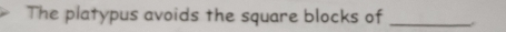 The platypus avoids the square blocks of_