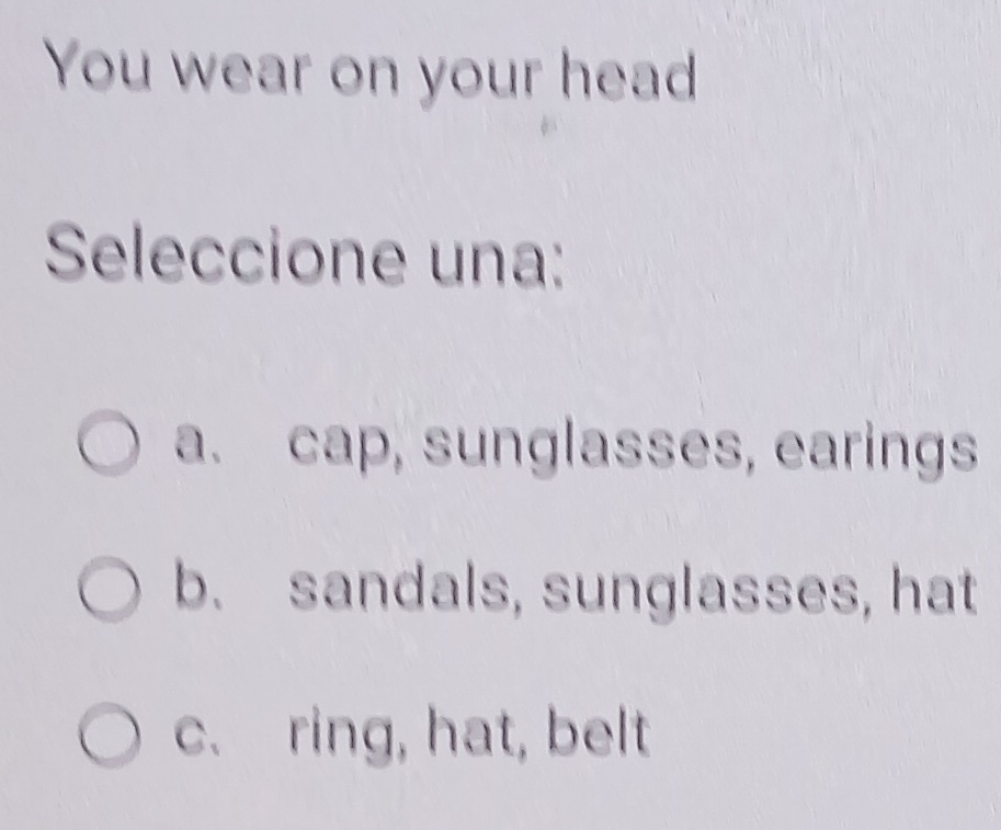 You wear on your head
Seleccione una:
a. cap, sunglasses, earings
b. sandals, sunglasses, hat
c. ring, hat, belt