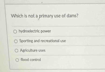 Which is not a primary use of dams?
hydroelectric power
Sporting and recreational use
Agriculture uses
flood control