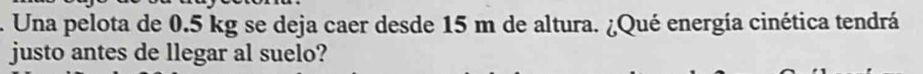 Una pelota de 0.5 kg se deja caer desde 15 m de altura. ¿Qué energía cinética tendrá 
justo antes de llegar al suelo?