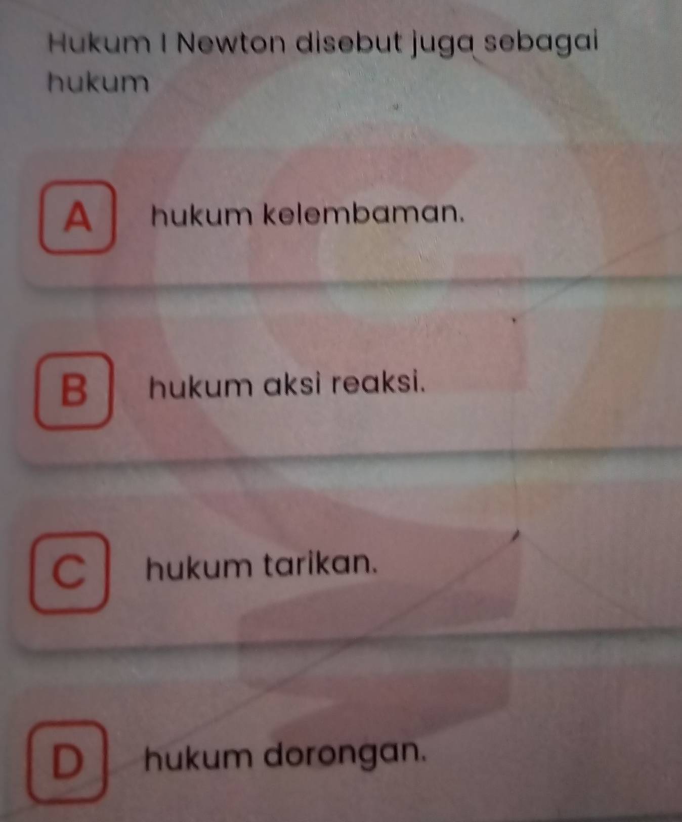 Hukum I Newton disebut juga sebagai
hukum
A hukum kelembaman.
B hukum aksi reaksi.
C hukum tarikan.
D hukum dorongan.