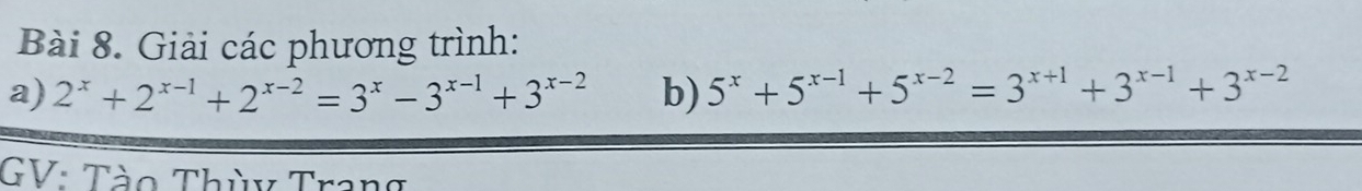 Giải các phương trình: 
a) 2^x+2^(x-1)+2^(x-2)=3^x-3^(x-1)+3^(x-2) b) 5^x+5^(x-1)+5^(x-2)=3^(x+1)+3^(x-1)+3^(x-2)
GV: Tào Thùy Trang