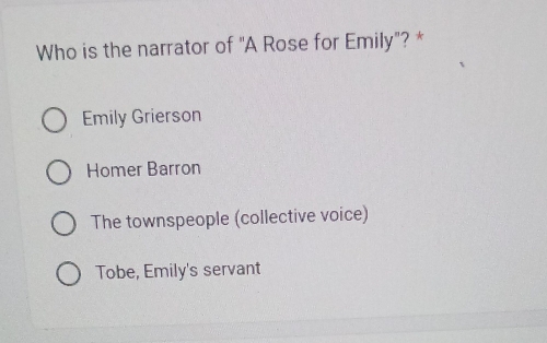 Who is the narrator of "A Rose for Emily"? *
Emily Grierson
Homer Barron
The townspeople (collective voice)
Tobe, Emily's servant