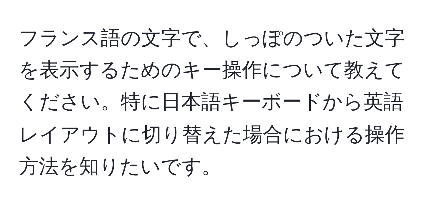 フランス語の文字で、しっぽのついた文字を表示するためのキー操作について教えてください。特に日本語キーボードから英語レイアウトに切り替えた場合における操作方法を知りたいです。