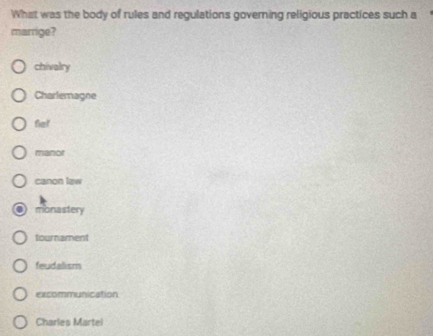 What was the body of rules and regulations governing religious practices such a
marrige?
chivalry
Charlemagne
fiel
manor
canon law
monastery
tournament
feudalism
excommunication
Charles Martel