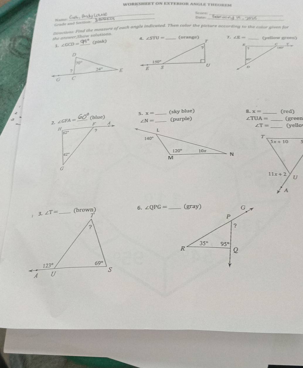 WORKSHEET ON EXTERIOR ANGLE THEOREM
Scorth_
Date:
Name:
_
_
Grade and Section:
_
Directions: Find the measure of each angle indicated. Then color the picture according to the color given for
the answer,Show solutions.
∠ GCD= _(pink)  (orange) 7. ∠ E= _(yellow green)
2
5. x= _ (sky blue) 8. x= _ (red)
(blue)
∠ TUA=
∠ N= _(purple) _(green
∠ T=
_(yello
(brown)
6. ∠ QPG= _