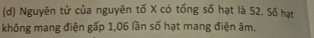 Nguyên tử của nguyên tố X có tổng số hạt là 52. Số hạt 
không mang điện gấp 1,06 lần số hạt mang điện âm.