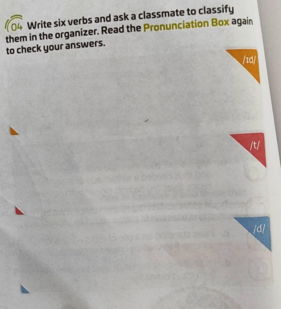 Write six verbs and ask a classmate to classify 
them in the organizer. Read the Pronunciation Box again 
to check your answers. 
/ɪd/ 
/t/ 
/d/
