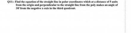 Find the equation of the straight line in polar coordinates which at a distance of 5 units 
from the origin and perpendicular to the straight line from the poly makes an angle of
30°from the negative x-axis in the third quadrant.