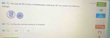 You pay $2.83 to buy a cheeseburger costing $2.28. You receive the following Vides ⑤
change:
20
•(1) 3x^2 Is this the correct amount of change?
yes no
71