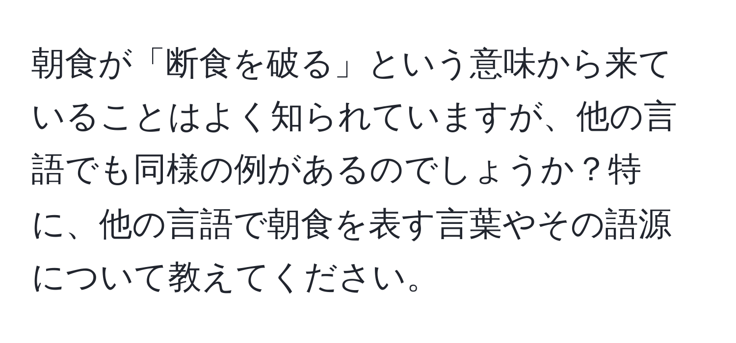 朝食が「断食を破る」という意味から来ていることはよく知られていますが、他の言語でも同様の例があるのでしょうか？特に、他の言語で朝食を表す言葉やその語源について教えてください。