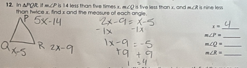 In △ PQR if m∠ P is 14 less than five times x. m∠ Q is five less than x, and m∠ R is nine less 
than twice x, find x and the measure of each angle.
x= _
m∠ P=
_
m∠ Q= _
m∠ R= _